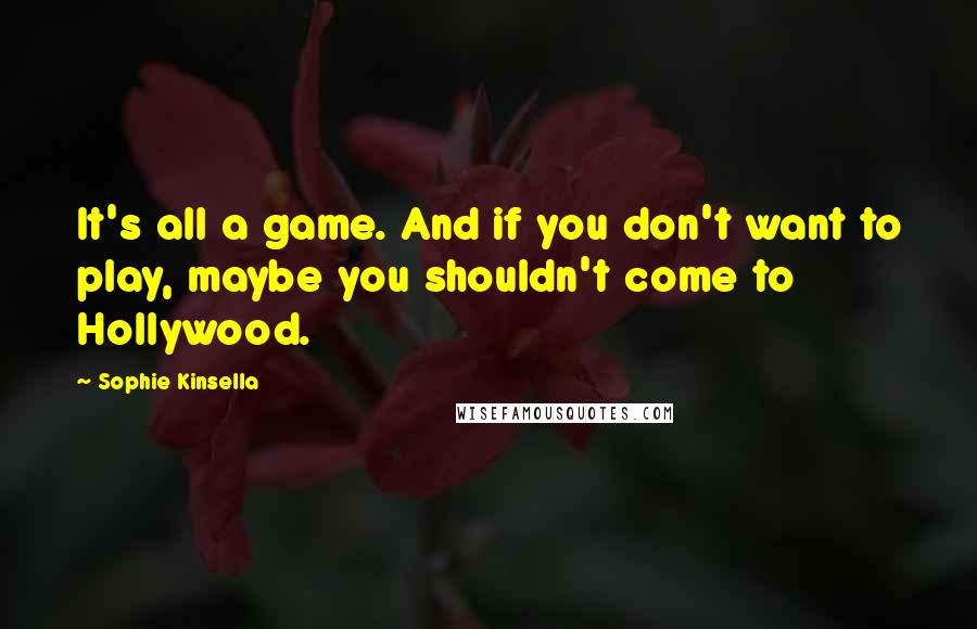 Sophie Kinsella Quotes: It's all a game. And if you don't want to play, maybe you shouldn't come to Hollywood.