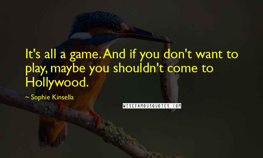 Sophie Kinsella Quotes: It's all a game. And if you don't want to play, maybe you shouldn't come to Hollywood.