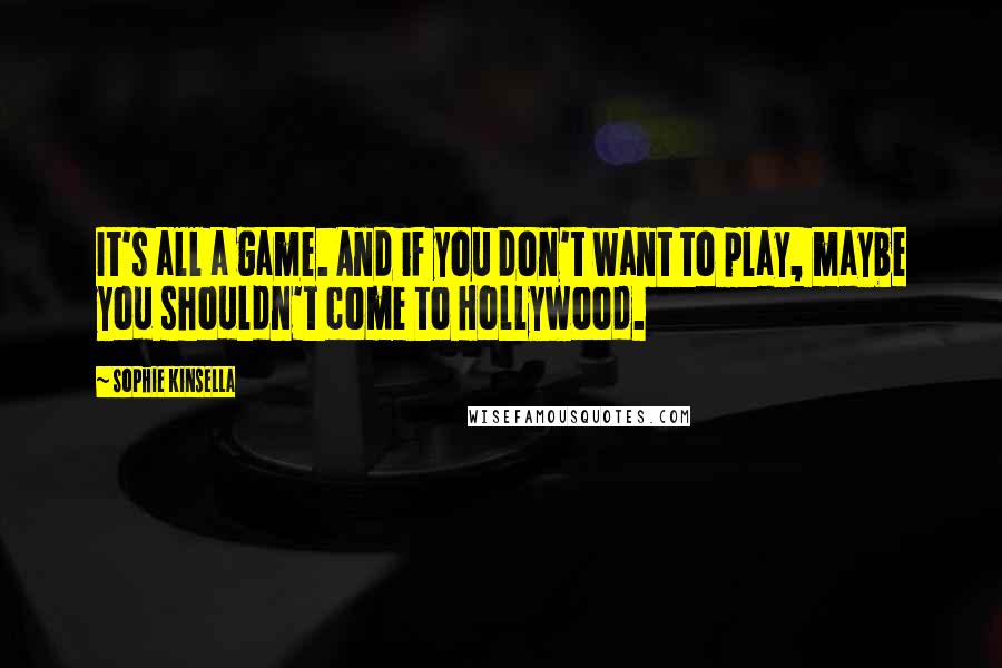 Sophie Kinsella Quotes: It's all a game. And if you don't want to play, maybe you shouldn't come to Hollywood.