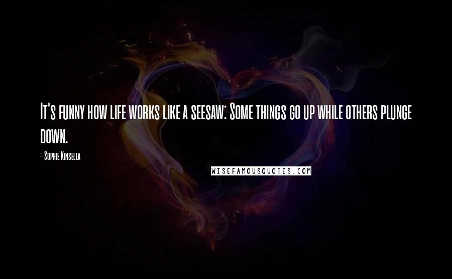Sophie Kinsella Quotes: It's funny how life works like a seesaw: Some things go up while others plunge down.