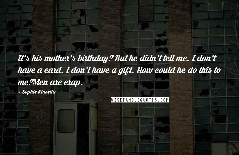 Sophie Kinsella Quotes: It's his mother's birthday? But he didn't tell me. I don't have a card. I don't have a gift. How could he do this to me?Men are crap.