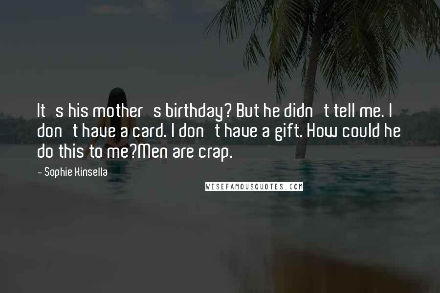 Sophie Kinsella Quotes: It's his mother's birthday? But he didn't tell me. I don't have a card. I don't have a gift. How could he do this to me?Men are crap.