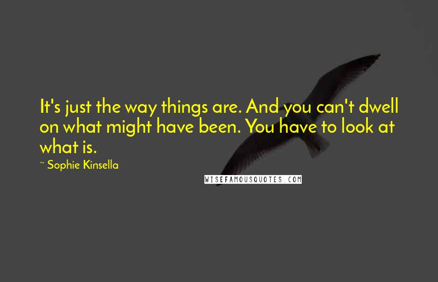 Sophie Kinsella Quotes: It's just the way things are. And you can't dwell on what might have been. You have to look at what is.