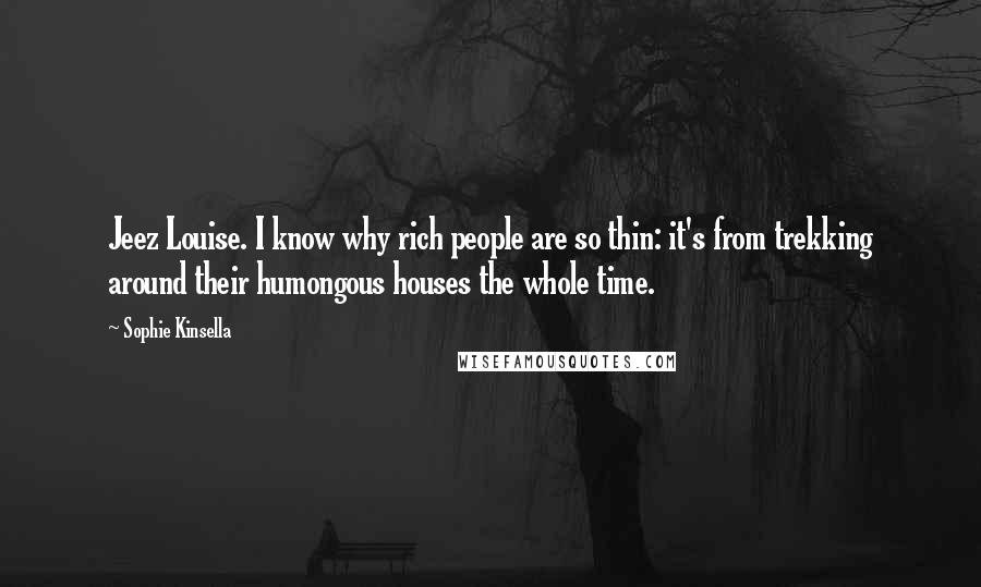 Sophie Kinsella Quotes: Jeez Louise. I know why rich people are so thin: it's from trekking around their humongous houses the whole time.