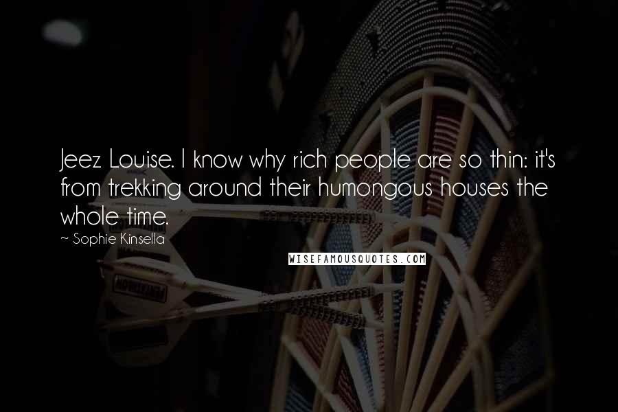 Sophie Kinsella Quotes: Jeez Louise. I know why rich people are so thin: it's from trekking around their humongous houses the whole time.