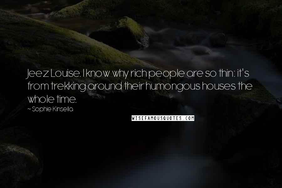 Sophie Kinsella Quotes: Jeez Louise. I know why rich people are so thin: it's from trekking around their humongous houses the whole time.