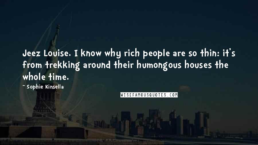 Sophie Kinsella Quotes: Jeez Louise. I know why rich people are so thin: it's from trekking around their humongous houses the whole time.