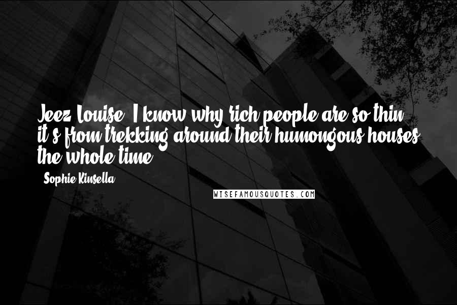 Sophie Kinsella Quotes: Jeez Louise. I know why rich people are so thin: it's from trekking around their humongous houses the whole time.