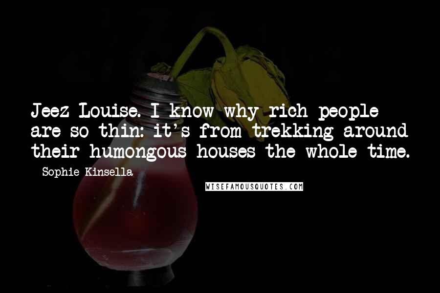 Sophie Kinsella Quotes: Jeez Louise. I know why rich people are so thin: it's from trekking around their humongous houses the whole time.