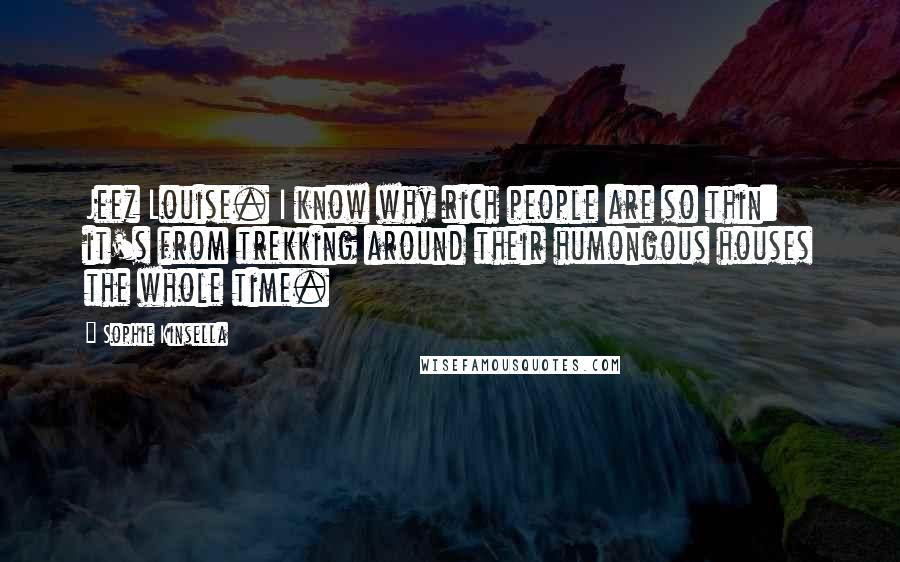 Sophie Kinsella Quotes: Jeez Louise. I know why rich people are so thin: it's from trekking around their humongous houses the whole time.