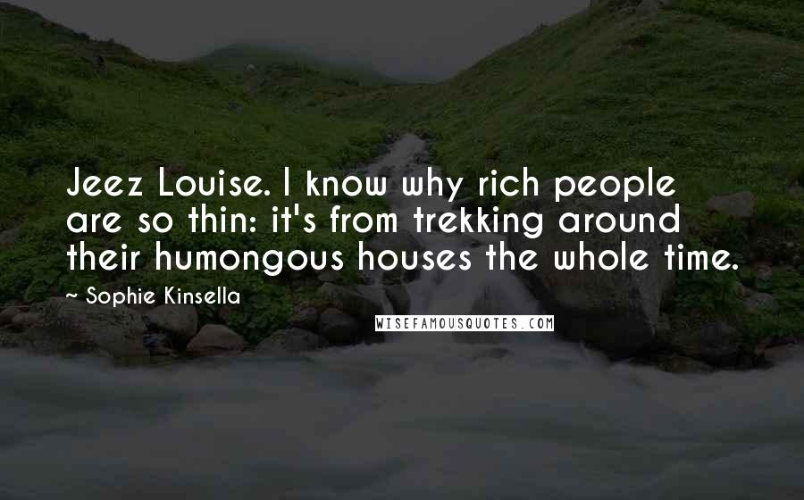 Sophie Kinsella Quotes: Jeez Louise. I know why rich people are so thin: it's from trekking around their humongous houses the whole time.