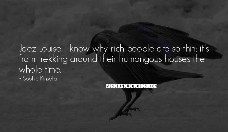 Sophie Kinsella Quotes: Jeez Louise. I know why rich people are so thin: it's from trekking around their humongous houses the whole time.