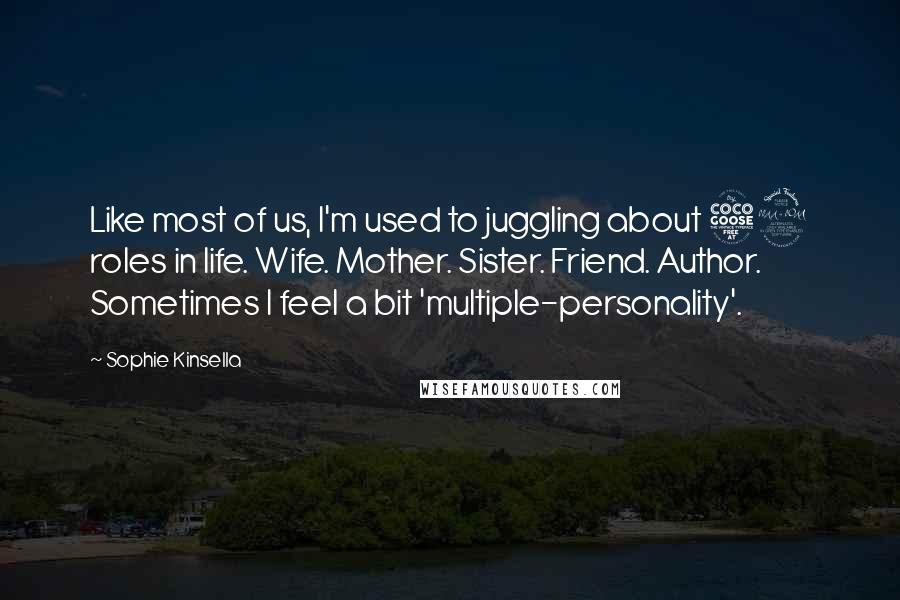 Sophie Kinsella Quotes: Like most of us, I'm used to juggling about 52 roles in life. Wife. Mother. Sister. Friend. Author. Sometimes I feel a bit 'multiple-personality'.