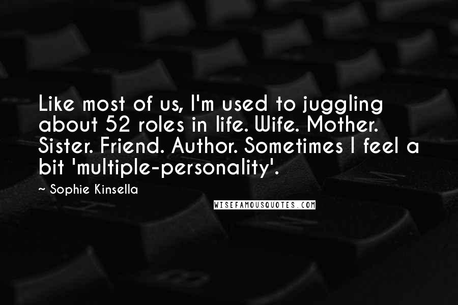 Sophie Kinsella Quotes: Like most of us, I'm used to juggling about 52 roles in life. Wife. Mother. Sister. Friend. Author. Sometimes I feel a bit 'multiple-personality'.