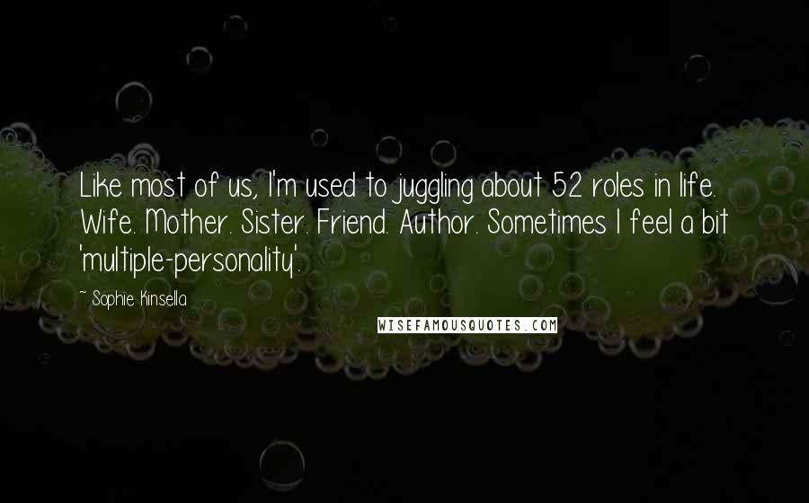 Sophie Kinsella Quotes: Like most of us, I'm used to juggling about 52 roles in life. Wife. Mother. Sister. Friend. Author. Sometimes I feel a bit 'multiple-personality'.