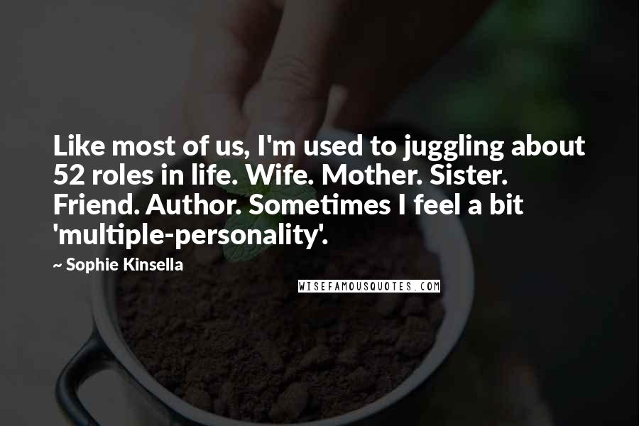 Sophie Kinsella Quotes: Like most of us, I'm used to juggling about 52 roles in life. Wife. Mother. Sister. Friend. Author. Sometimes I feel a bit 'multiple-personality'.