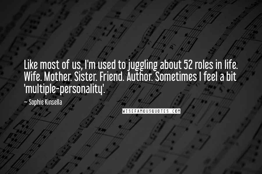 Sophie Kinsella Quotes: Like most of us, I'm used to juggling about 52 roles in life. Wife. Mother. Sister. Friend. Author. Sometimes I feel a bit 'multiple-personality'.