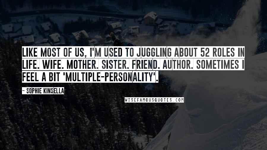 Sophie Kinsella Quotes: Like most of us, I'm used to juggling about 52 roles in life. Wife. Mother. Sister. Friend. Author. Sometimes I feel a bit 'multiple-personality'.