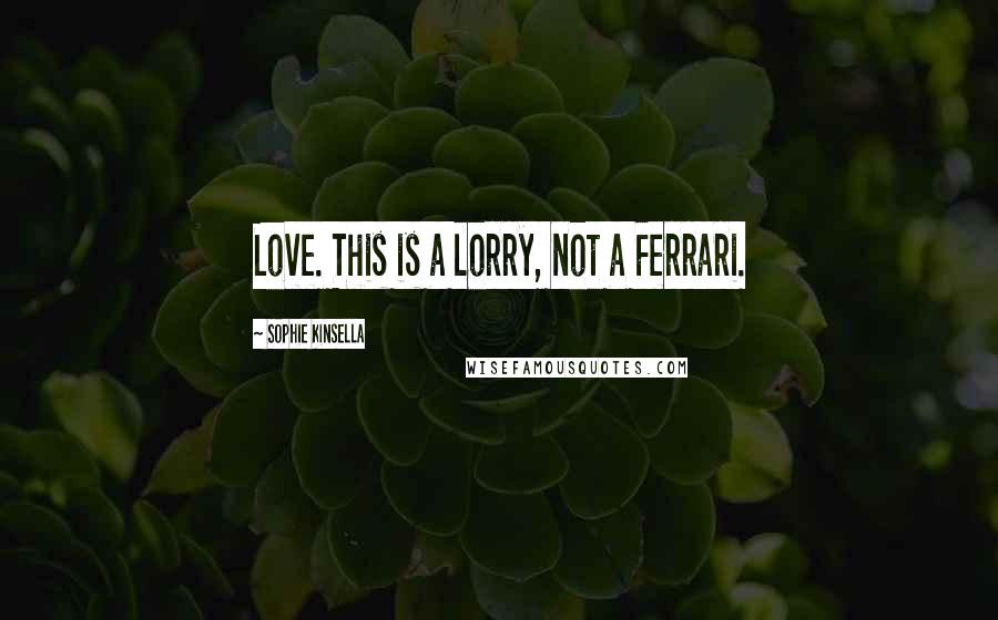 Sophie Kinsella Quotes: Love. This is a lorry, not a Ferrari.