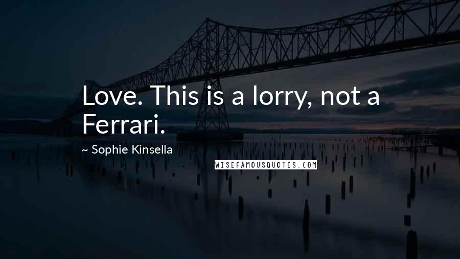 Sophie Kinsella Quotes: Love. This is a lorry, not a Ferrari.