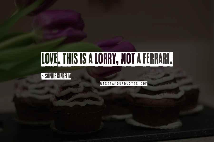 Sophie Kinsella Quotes: Love. This is a lorry, not a Ferrari.