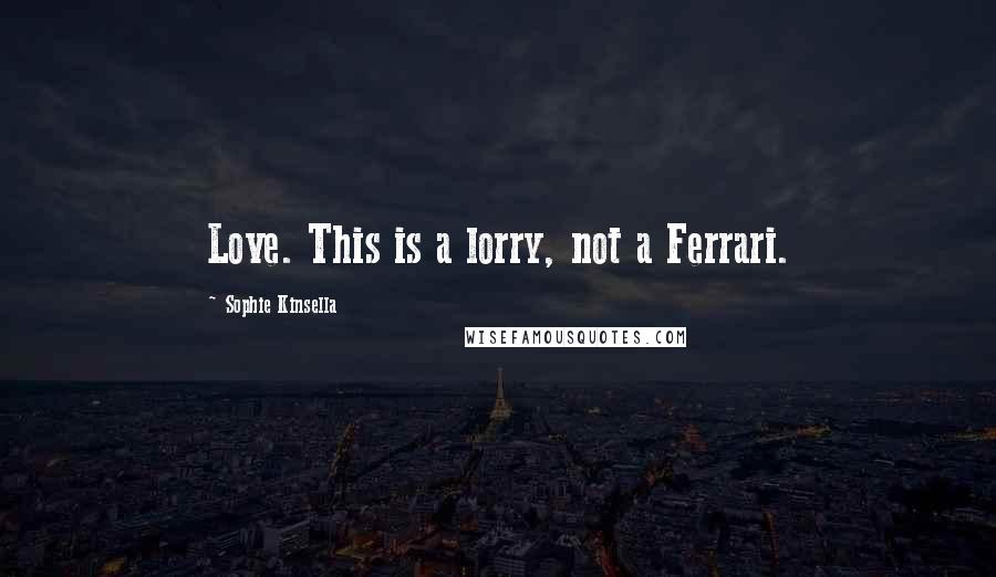 Sophie Kinsella Quotes: Love. This is a lorry, not a Ferrari.