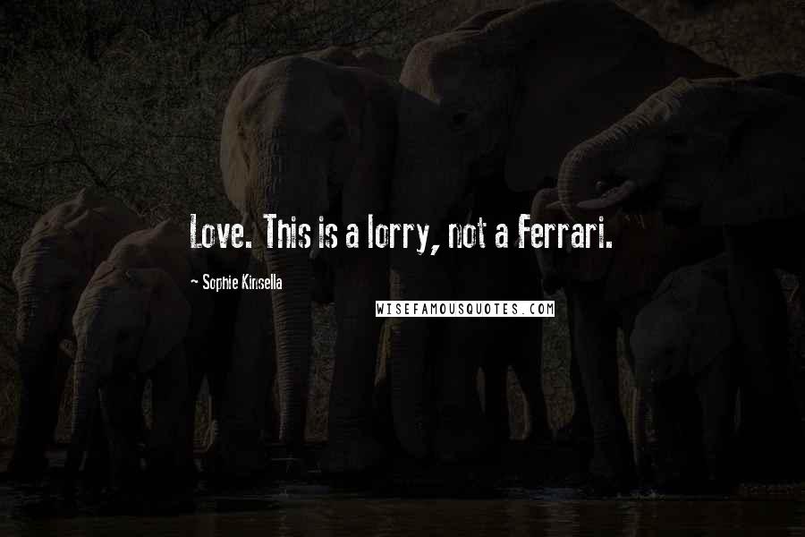 Sophie Kinsella Quotes: Love. This is a lorry, not a Ferrari.