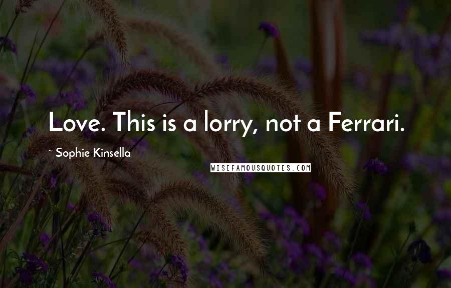 Sophie Kinsella Quotes: Love. This is a lorry, not a Ferrari.