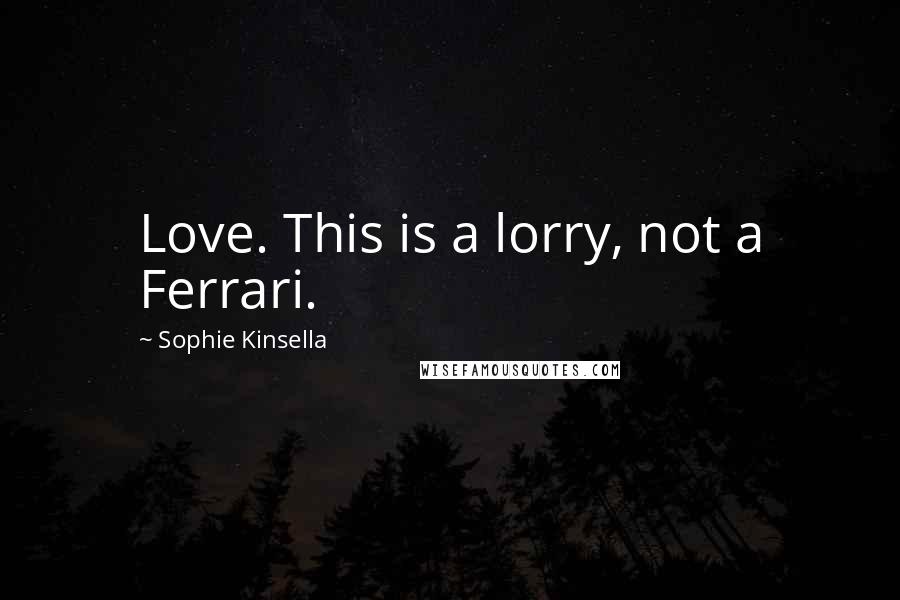 Sophie Kinsella Quotes: Love. This is a lorry, not a Ferrari.