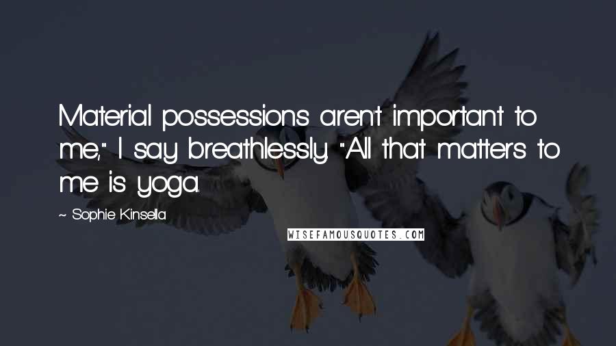 Sophie Kinsella Quotes: Material possessions aren't important to me," I say breathlessly. "All that matters to me is yoga.