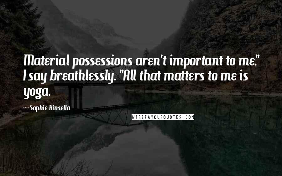 Sophie Kinsella Quotes: Material possessions aren't important to me," I say breathlessly. "All that matters to me is yoga.