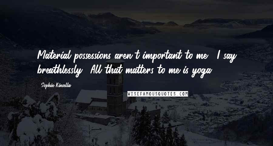 Sophie Kinsella Quotes: Material possessions aren't important to me," I say breathlessly. "All that matters to me is yoga.