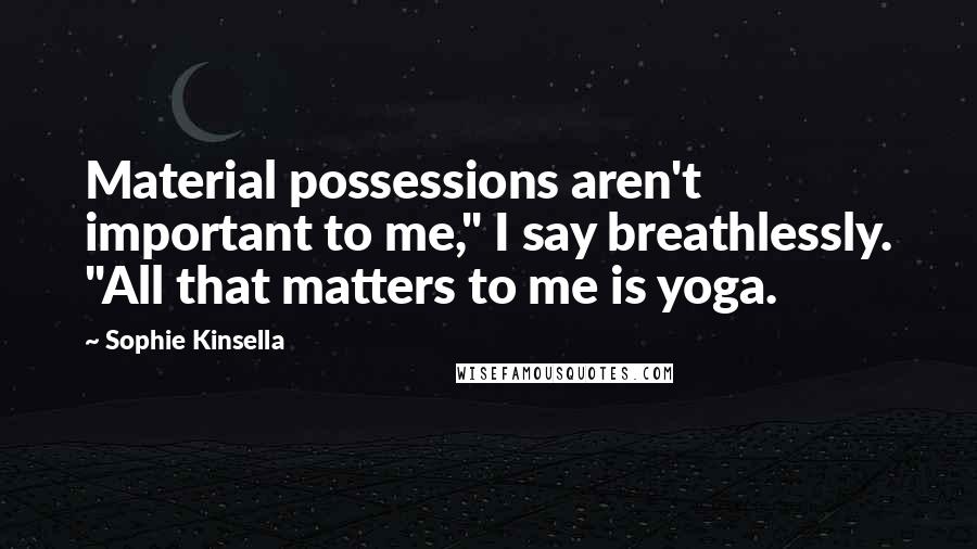 Sophie Kinsella Quotes: Material possessions aren't important to me," I say breathlessly. "All that matters to me is yoga.