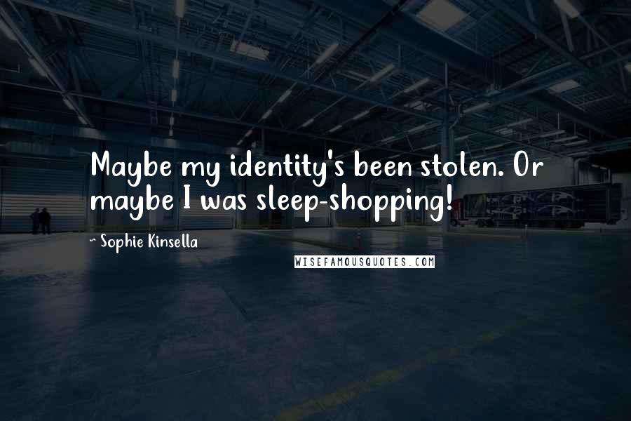 Sophie Kinsella Quotes: Maybe my identity's been stolen. Or maybe I was sleep-shopping!