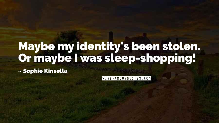 Sophie Kinsella Quotes: Maybe my identity's been stolen. Or maybe I was sleep-shopping!