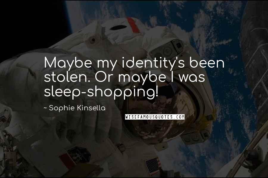 Sophie Kinsella Quotes: Maybe my identity's been stolen. Or maybe I was sleep-shopping!