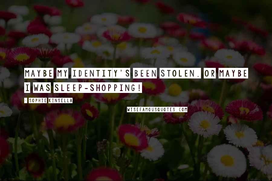 Sophie Kinsella Quotes: Maybe my identity's been stolen. Or maybe I was sleep-shopping!