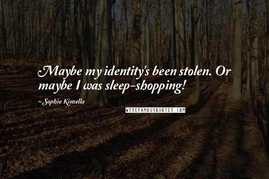 Sophie Kinsella Quotes: Maybe my identity's been stolen. Or maybe I was sleep-shopping!