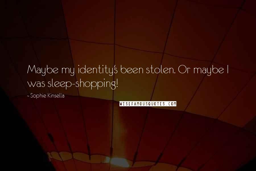 Sophie Kinsella Quotes: Maybe my identity's been stolen. Or maybe I was sleep-shopping!