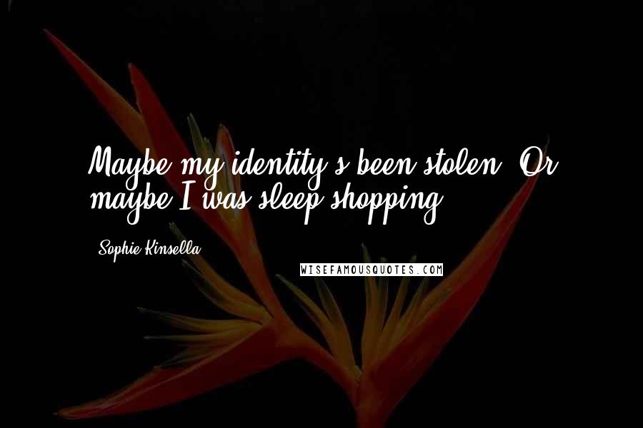 Sophie Kinsella Quotes: Maybe my identity's been stolen. Or maybe I was sleep-shopping!