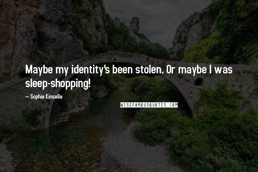 Sophie Kinsella Quotes: Maybe my identity's been stolen. Or maybe I was sleep-shopping!