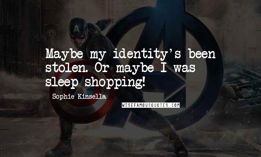 Sophie Kinsella Quotes: Maybe my identity's been stolen. Or maybe I was sleep-shopping!