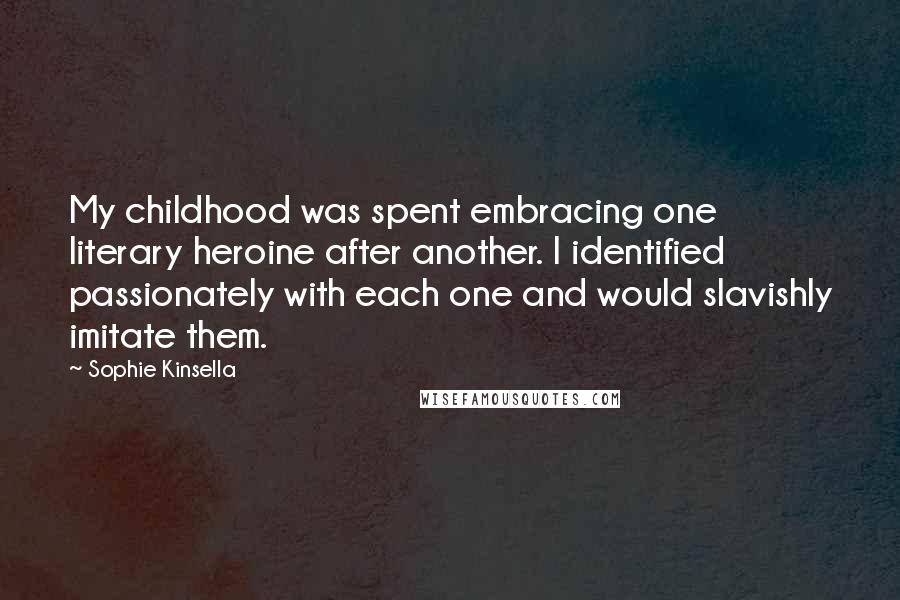 Sophie Kinsella Quotes: My childhood was spent embracing one literary heroine after another. I identified passionately with each one and would slavishly imitate them.