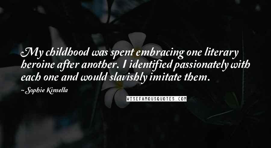 Sophie Kinsella Quotes: My childhood was spent embracing one literary heroine after another. I identified passionately with each one and would slavishly imitate them.