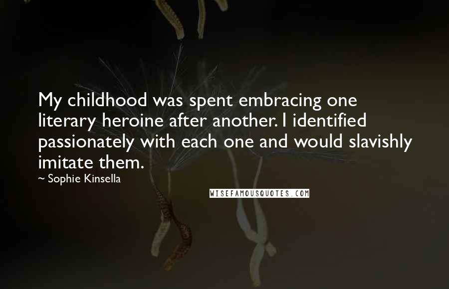 Sophie Kinsella Quotes: My childhood was spent embracing one literary heroine after another. I identified passionately with each one and would slavishly imitate them.