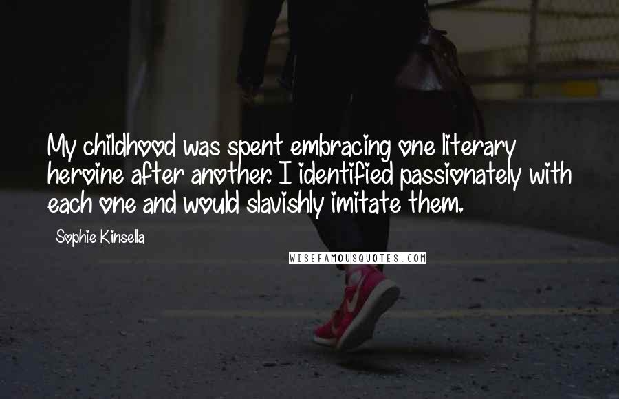 Sophie Kinsella Quotes: My childhood was spent embracing one literary heroine after another. I identified passionately with each one and would slavishly imitate them.