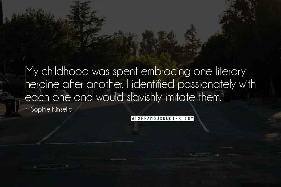 Sophie Kinsella Quotes: My childhood was spent embracing one literary heroine after another. I identified passionately with each one and would slavishly imitate them.