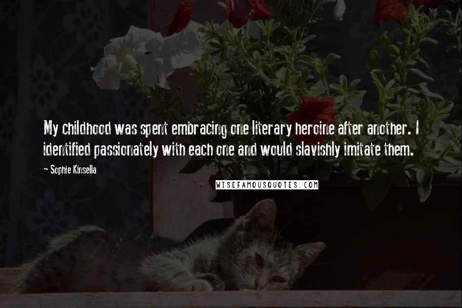 Sophie Kinsella Quotes: My childhood was spent embracing one literary heroine after another. I identified passionately with each one and would slavishly imitate them.
