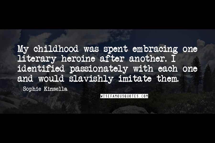 Sophie Kinsella Quotes: My childhood was spent embracing one literary heroine after another. I identified passionately with each one and would slavishly imitate them.