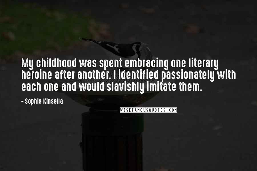 Sophie Kinsella Quotes: My childhood was spent embracing one literary heroine after another. I identified passionately with each one and would slavishly imitate them.